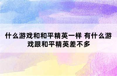 什么游戏和和平精英一样 有什么游戏跟和平精英差不多